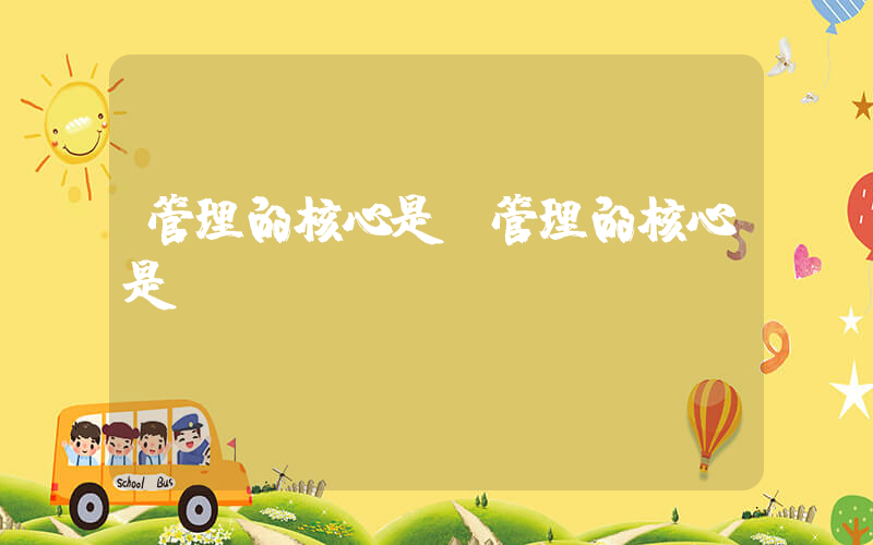 管理的核心是(管理的核心是( )。)